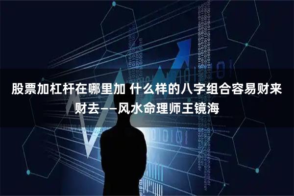 股票加杠杆在哪里加 什么样的八字组合容易财来财去——风水命理师王镜海