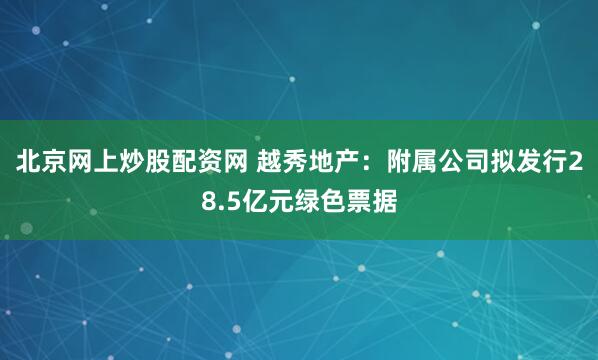 北京网上炒股配资网 越秀地产：附属公司拟发行28.5亿元绿色票据