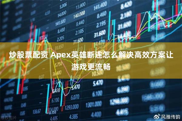 炒股票配资 Apex英雄断连怎么解决高效方案让游戏更流畅