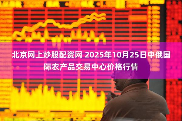 北京网上炒股配资网 2025年10月25日中俄国际农产品交易中心价格行情