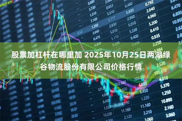 股票加杠杆在哪里加 2025年10月25日两湖绿谷物流股份有限公司价格行情