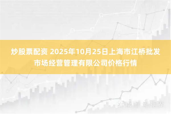 炒股票配资 2025年10月25日上海市江桥批发市场经营管理有限公司价格行情