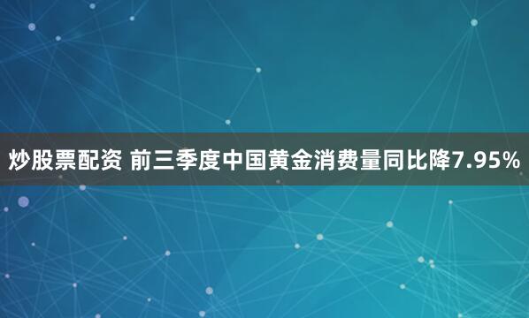 炒股票配资 前三季度中国黄金消费量同比降7.95%