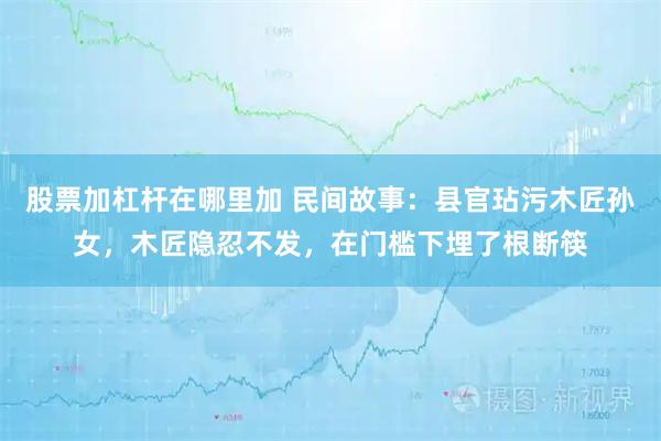 股票加杠杆在哪里加 民间故事：县官玷污木匠孙女，木匠隐忍不发，在门槛下埋了根断筷