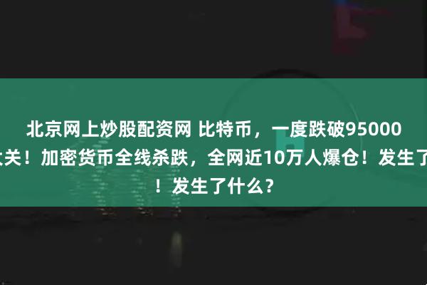 北京网上炒股配资网 比特币，一度跌破95000美元大关！加密货币全线杀跌，全网近10万人爆仓！发生了什么？
