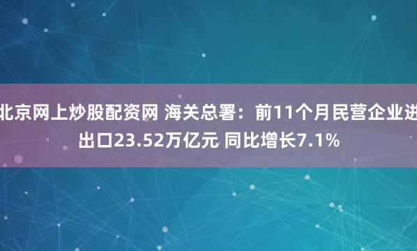 北京网上炒股配资网 海关总署：前11个月民营企业进出口23.52万亿元 同比增长7.1%